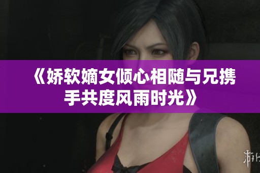 《娇软嫡女倾心相随与兄携手共度风雨时光》