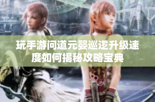 玩手游问道元婴巡逻升级速度如何揭秘攻略宝典