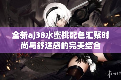 全新aj38水蜜桃配色汇聚时尚与舒适感的完美结合