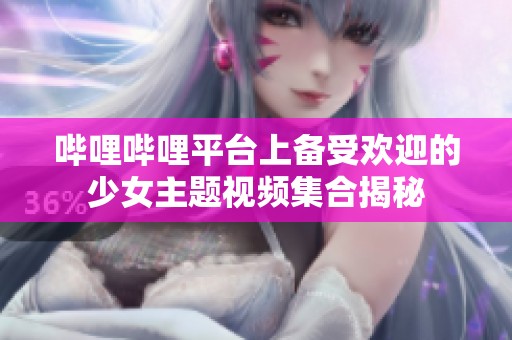 哔哩哔哩平台上备受欢迎的少女主题视频集合揭秘