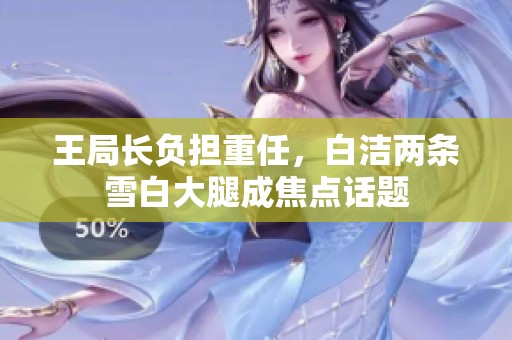 王局长负担重任，白洁两条雪白大腿成焦点话题