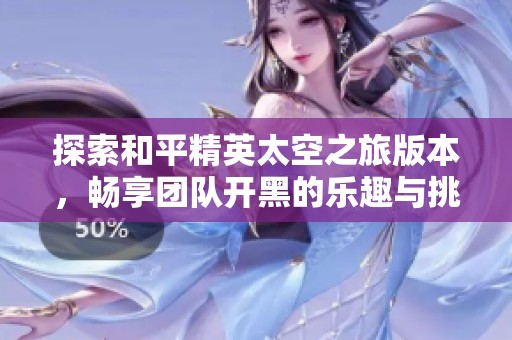 探索和平精英太空之旅版本，畅享团队开黑的乐趣与挑战