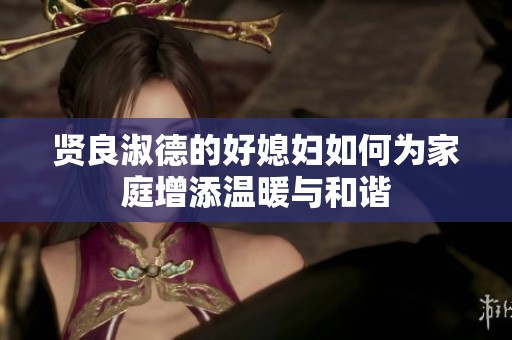 贤良淑德的好媳妇如何为家庭增添温暖与和谐