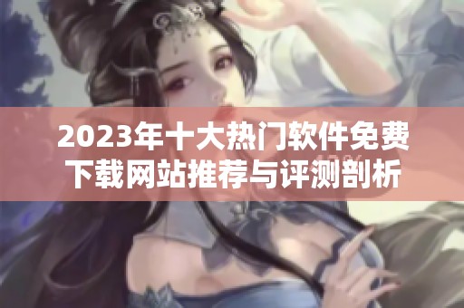2023年十大热门软件免费下载网站推荐与评测剖析