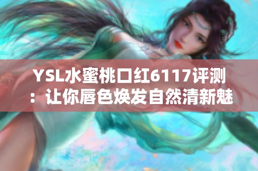 YSL水蜜桃口红6117评测：让你唇色焕发自然清新魅力