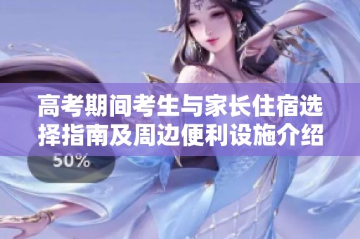 高考期间考生与家长住宿选择指南及周边便利设施介绍