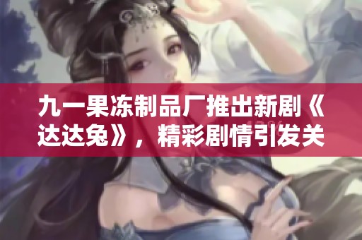 九一果冻制品厂推出新剧《达达兔》，精彩剧情引发关注