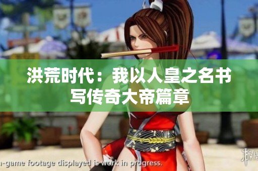 洪荒时代：我以人皇之名书写传奇大帝篇章