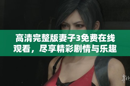 高清完整版妻子3免费在线观看，尽享精彩剧情与乐趣