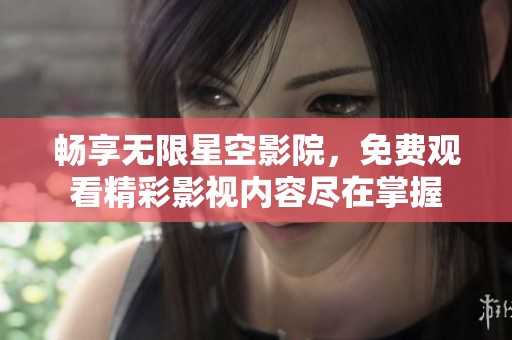 畅享无限星空影院，免费观看精彩影视内容尽在掌握