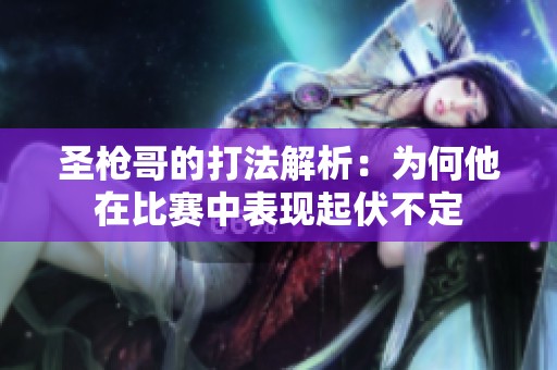 圣枪哥的打法解析：为何他在比赛中表现起伏不定
