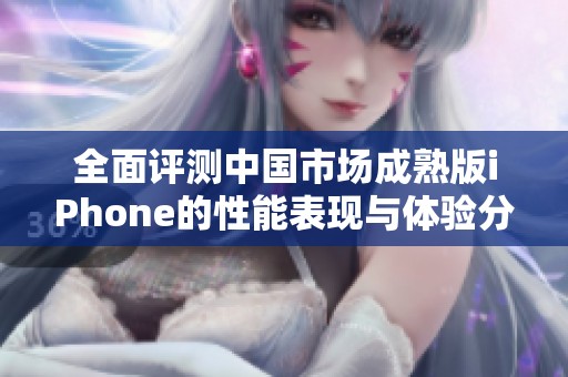 全面评测中国市场成熟版iPhone的性能表现与体验分析