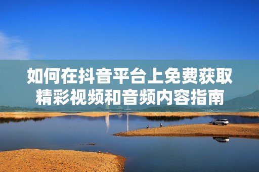 如何在抖音平台上免费获取精彩视频和音频内容指南