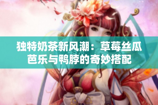 独特奶茶新风潮：草莓丝瓜芭乐与鸭脖的奇妙搭配