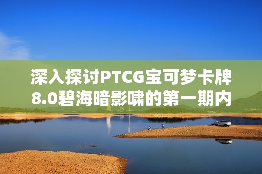 深入探讨PTCG宝可梦卡牌8.0碧海暗影啸的第一期内容