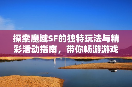 探索魔域SF的独特玩法与精彩活动指南，带你畅游游戏世界！