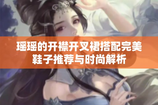 瑶瑶的开襟开叉裙搭配完美鞋子推荐与时尚解析