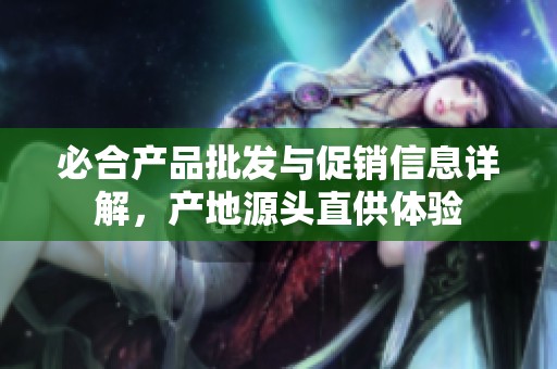 必合产品批发与促销信息详解，产地源头直供体验