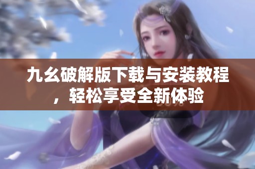 九幺破解版下载与安装教程，轻松享受全新体验