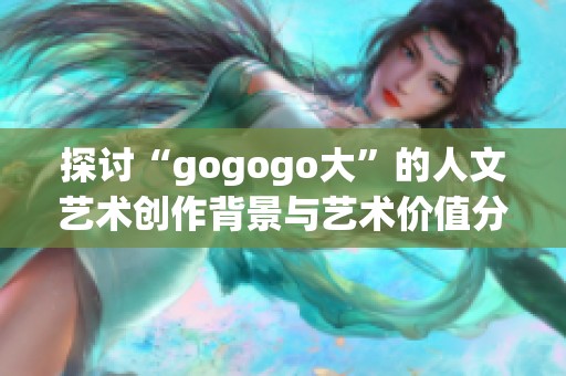 探讨“gogogo大”的人文艺术创作背景与艺术价值分析