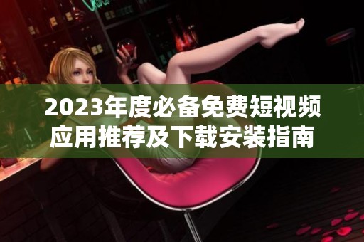 2023年度必备免费短视频应用推荐及下载安装指南