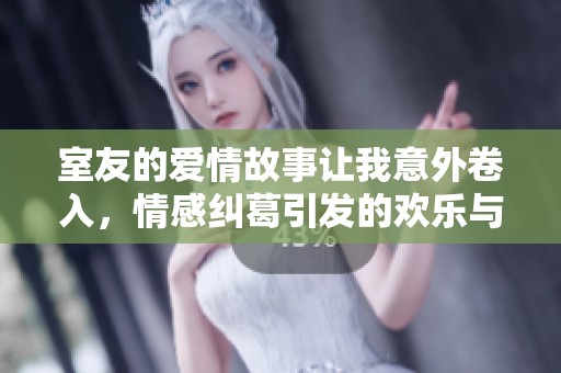 室友的爱情故事让我意外卷入，情感纠葛引发的欢乐与烦恼