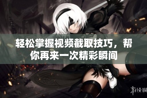 轻松掌握视频截取技巧，帮你再来一次精彩瞬间