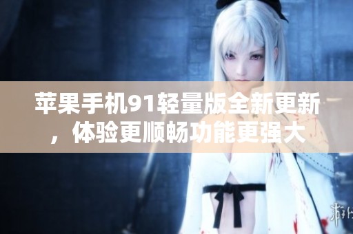 苹果手机91轻量版全新更新，体验更顺畅功能更强大