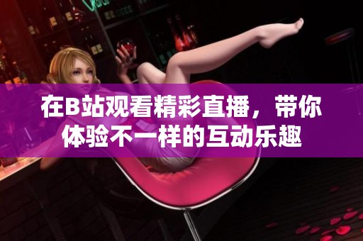 在B站观看精彩直播，带你体验不一样的互动乐趣