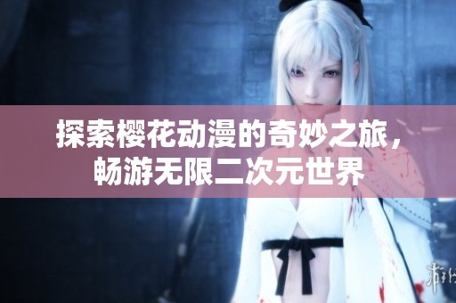 探索樱花动漫的奇妙之旅，畅游无限二次元世界