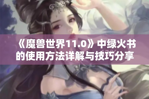 《魔兽世界11.0》中绿火书的使用方法详解与技巧分享