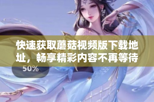 快速获取蘑菇视频版下载地址，畅享精彩内容不再等待