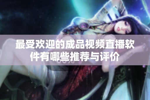 最受欢迎的成品视频直播软件有哪些推荐与评价