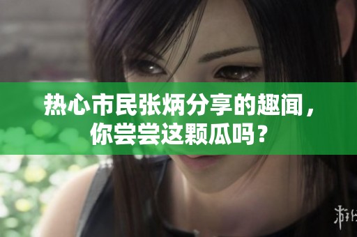 热心市民张炳分享的趣闻，你尝尝这颗瓜吗？