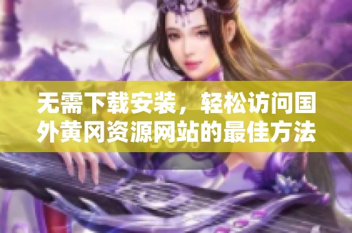 无需下载安装，轻松访问国外黄冈资源网站的最佳方法