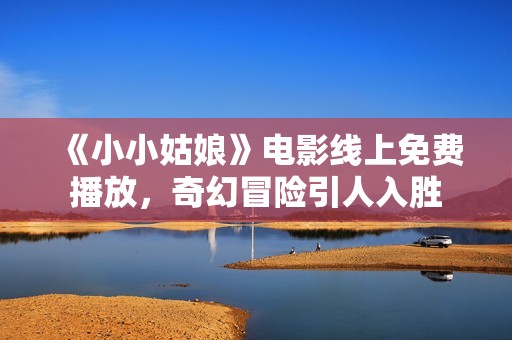 《小小姑娘》电影线上免费播放，奇幻冒险引人入胜