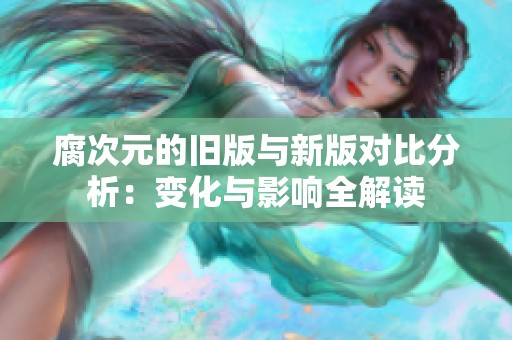 腐次元的旧版与新版对比分析：变化与影响全解读