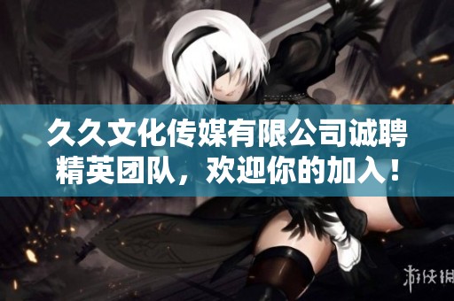 久久文化传媒有限公司诚聘精英团队，欢迎你的加入！
