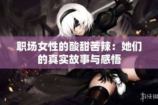 职场女性的酸甜苦辣：她们的真实故事与感悟