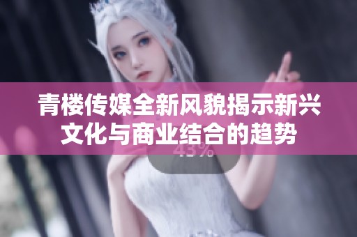 青楼传媒全新风貌揭示新兴文化与商业结合的趋势