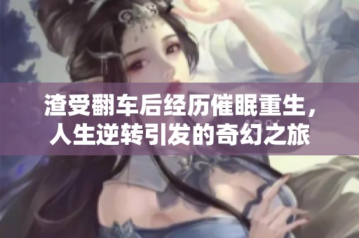渣受翻车后经历催眠重生，人生逆转引发的奇幻之旅