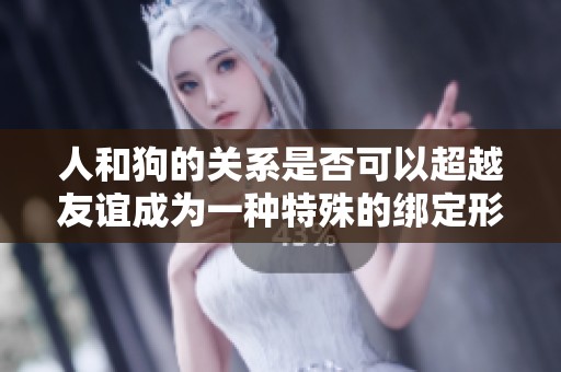 人和狗的关系是否可以超越友谊成为一种特殊的绑定形式