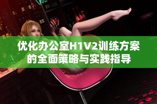 优化办公室H1V2训练方案的全面策略与实践指导