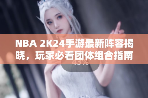 NBA 2K24手游最新阵容揭晓，玩家必看团体组合指南！
