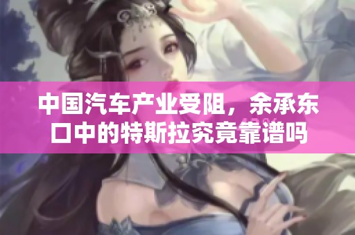 中国汽车产业受阻，余承东口中的特斯拉究竟靠谱吗