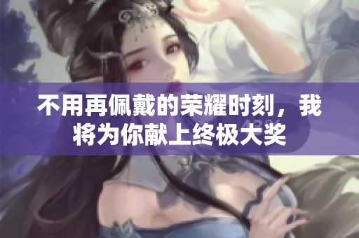 不用再佩戴的荣耀时刻，我将为你献上终极大奖