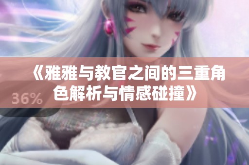 《雅雅与教官之间的三重角色解析与情感碰撞》