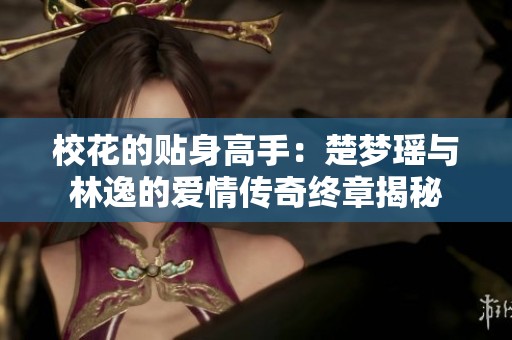 校花的贴身高手：楚梦瑶与林逸的爱情传奇终章揭秘