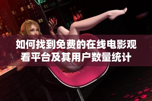 如何找到免费的在线电影观看平台及其用户数量统计