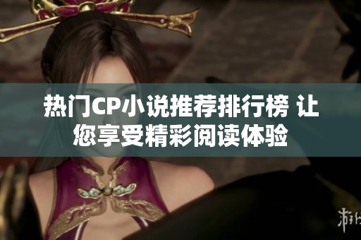 热门CP小说推荐排行榜 让您享受精彩阅读体验